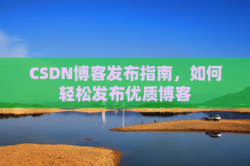 CSDN博客发布指南,如何轻松发布优质博客