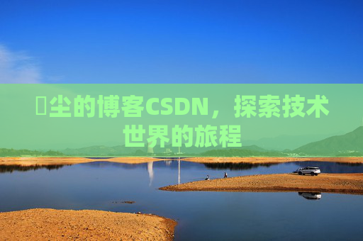 玦尘的博客CSDN，探索技术世界的旅程