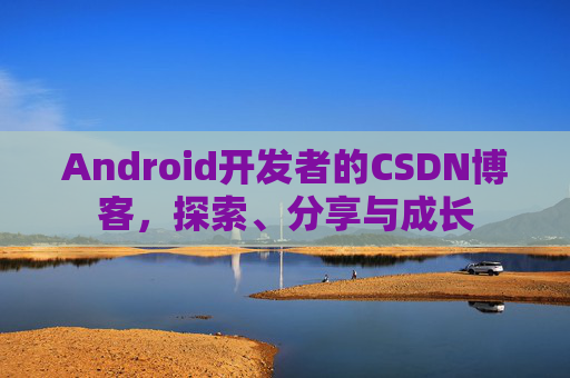 Android开发者的CSDN博客，探索、分享与成长